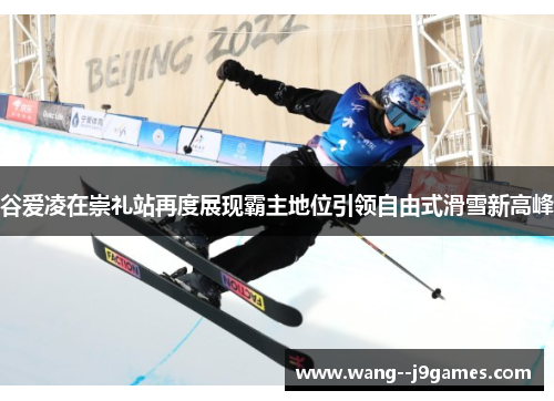 谷爱凌在崇礼站再度展现霸主地位引领自由式滑雪新高峰 谷爱凌在崇礼站再度展现霸主地位引领自由式滑雪新高峰