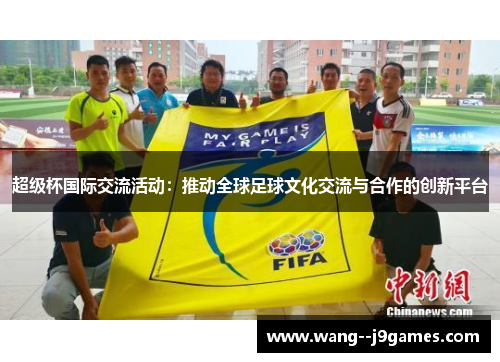 超级杯国际交流活动：推动全球足球文化交流与合作的创新平台