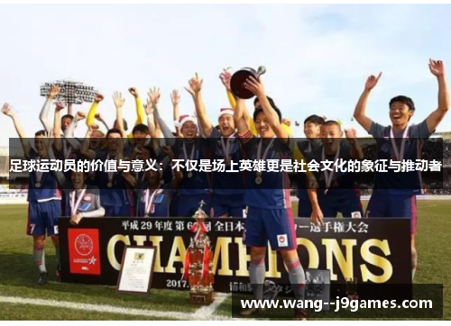 足球运动员的价值与意义:不仅是场上英雄更是社会文化的象征与推动者 足球运动员的价值与意义:不仅是场上英雄更是社会文化的象征与推动者