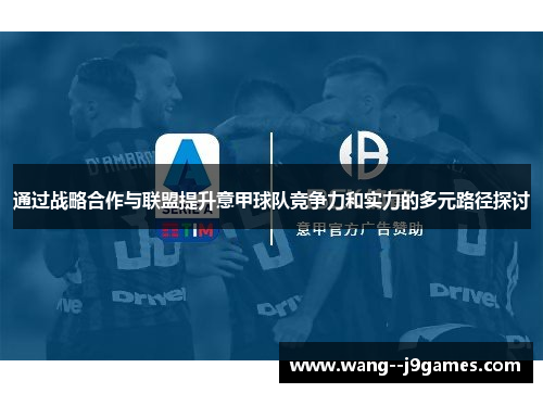 通过战略合作与联盟提升意甲球队竞争力和实力的多元路径探讨 通过战略合作与联盟提升意甲球队竞争力和实力的多元路径探讨