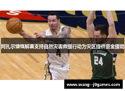 阿扎尔慷慨解囊支持自然灾害救援行动为灾区提供资金援助