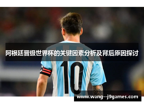 阿根廷晋级世界杯的关键因素分析及背后原因探讨