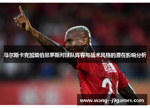 马尔斯卡克加盟伯恩茅斯对球队阵容与战术风格的潜在影响分析 马尔斯卡克加盟伯恩茅斯对球队阵容与战术风格的潜在影响分析