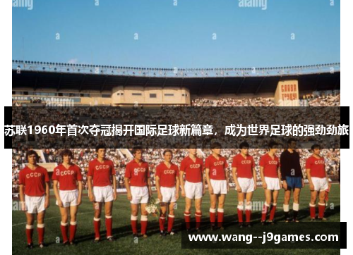 苏联1960年首次夺冠揭开国际足球新篇章，成为世界足球的强劲劲旅