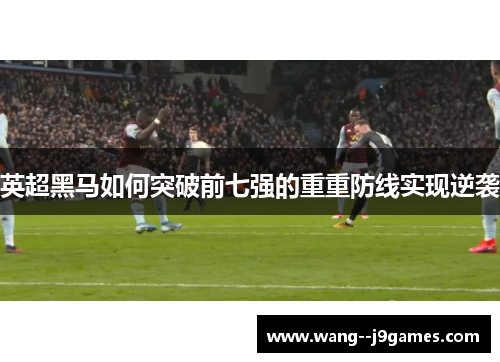 英超黑马如何突破前七强的重重防线实现逆袭 英超黑马如何突破前七强的重重防线实现逆袭