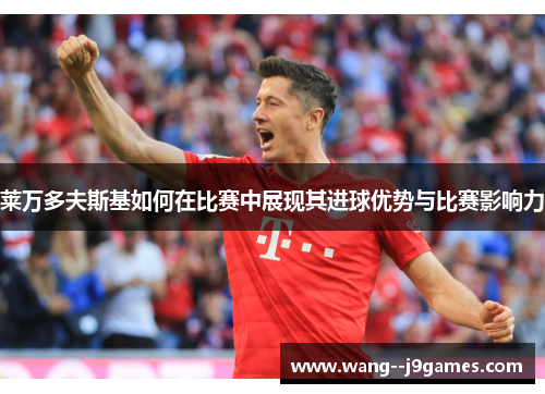 莱万多夫斯基如何在比赛中展现其进球优势与比赛影响力 莱万多夫斯基如何在比赛中展现其进球优势与比赛影响力