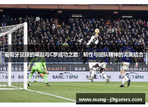葡萄牙足球的崛起与C罗成功之路:韧性与团队精神的完美结合 葡萄牙足球的崛起与C罗成功之路:韧性与团队精神的完美结合