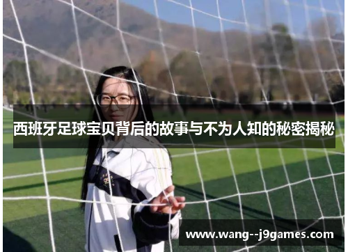 西班牙足球宝贝背后的故事与不为人知的秘密揭秘 西班牙足球宝贝背后的故事与不为人知的秘密揭秘