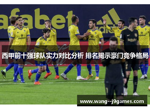 西甲前十强球队实力对比分析 排名揭示豪门竞争格局 西甲前十强球队实力对比分析 排名揭示豪门竞争格局