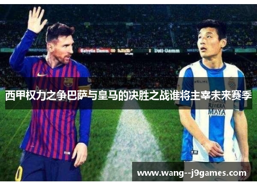 西甲权力之争巴萨与皇马的决胜之战谁将主宰未来赛季 西甲权力之争巴萨与皇马的决胜之战谁将主宰未来赛季