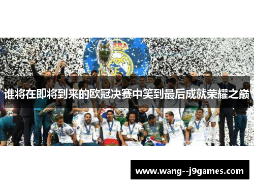 谁将在即将到来的欧冠决赛中笑到最后成就荣耀之巅 谁将在即将到来的欧冠决赛中笑到最后成就荣耀之巅
