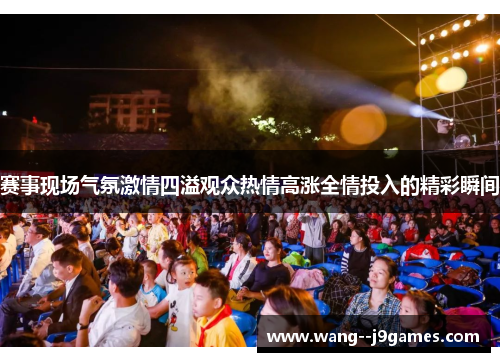 赛事现场气氛激情四溢观众热情高涨全情投入的精彩瞬间 赛事现场气氛激情四溢观众热情高涨全情投入的精彩瞬间