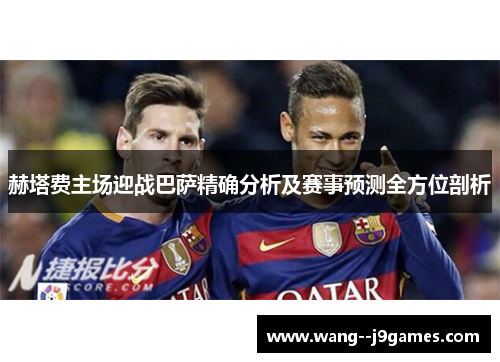 赫塔费主场迎战巴萨精确分析及赛事预测全方位剖析 赫塔费主场迎战巴萨精确分析及赛事预测全方位剖析