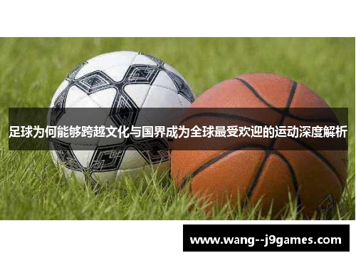 足球为何能够跨越文化与国界成为全球最受欢迎的运动深度解析 足球为何能够跨越文化与国界成为全球最受欢迎的运动深度解析