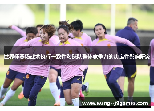 世界杯赛场战术执行一致性对球队整体竞争力的决定性影响研究 世界杯赛场战术执行一致性对球队整体竞争力的决定性影响研究