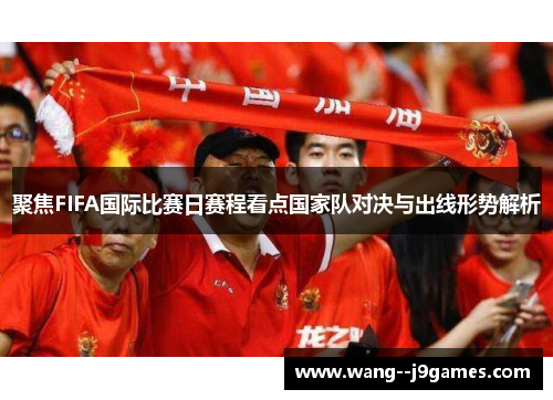 聚焦FIFA国际比赛日赛程看点国家队对决与出线形势解析 聚焦FIFA国际比赛日赛程看点国家队对决与出线形势解析