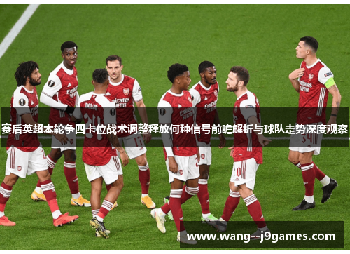 赛后英超本轮争四卡位战术调整释放何种信号前瞻解析与球队走势深度观察 赛后英超本轮争四卡位战术调整释放何种信号前瞻解析与球队走势深度观察