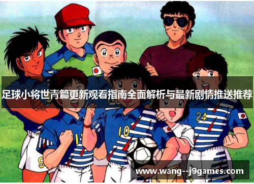 足球小将世青篇更新观看指南全面解析与最新剧情推送推荐 足球小将世青篇更新观看指南全面解析与最新剧情推送推荐