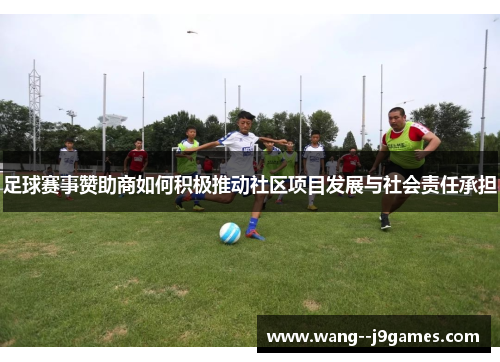 足球赛事赞助商如何积极推动社区项目发展与社会责任承担 足球赛事赞助商如何积极推动社区项目发展与社会责任承担