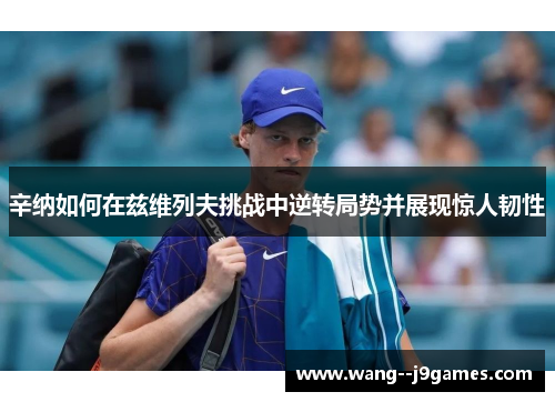 辛纳如何在兹维列夫挑战中逆转局势并展现惊人韧性 辛纳如何在兹维列夫挑战中逆转局势并展现惊人韧性