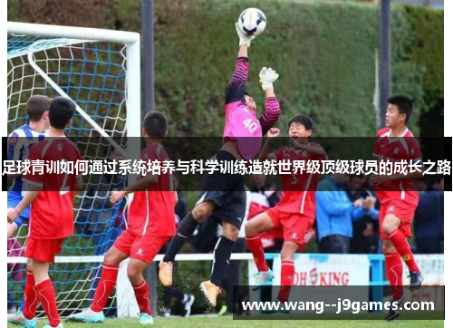 足球青训如何通过系统培养与科学训练造就世界级顶级球员的成长之路 足球青训如何通过系统培养与科学训练造就世界级顶级球员的成长之路