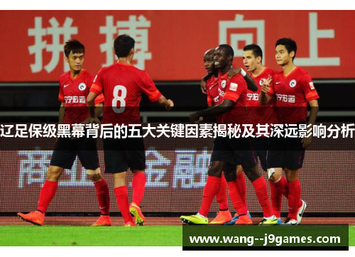 辽足保级黑幕背后的五大关键因素揭秘及其深远影响分析 辽足保级黑幕背后的五大关键因素揭秘及其深远影响分析