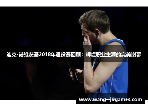 迪克·诺维茨基2018年退役赛回顾：辉煌职业生涯的完美谢幕