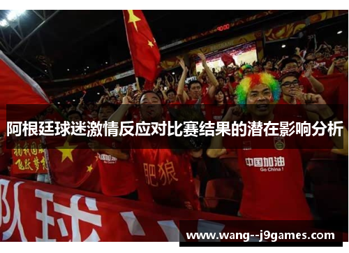 阿根廷球迷激情反应对比赛结果的潜在影响分析 阿根廷球迷激情反应对比赛结果的潜在影响分析