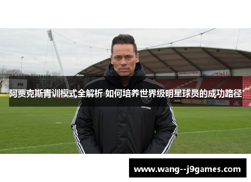 阿贾克斯青训模式全解析 如何培养世界级明星球员的成功路径 阿贾克斯青训模式全解析 如何培养世界级明星球员的成功路径