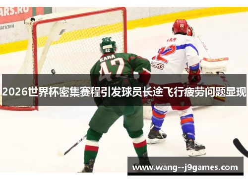 2026世界杯密集赛程引发球员长途飞行疲劳问题显现 2026世界杯密集赛程引发球员长途飞行疲劳问题显现
