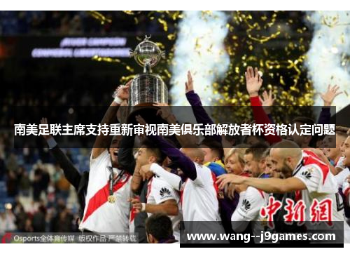 南美足联主席支持重新审视南美俱乐部解放者杯资格认定问题 南美足联主席支持重新审视南美俱乐部解放者杯资格认定问题