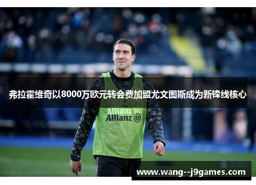 弗拉霍维奇以8000万欧元转会费加盟尤文图斯成为新锋线核心