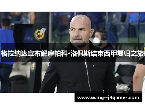 格拉纳达宣布解雇帕科·洛佩斯结束西甲复归之旅 格拉纳达宣布解雇帕科·洛佩斯结束西甲复归之旅