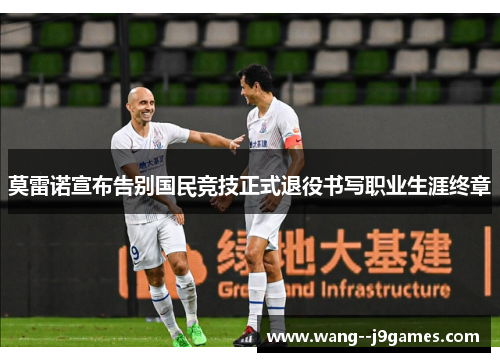 莫雷诺宣布告别国民竞技正式退役书写职业生涯终章