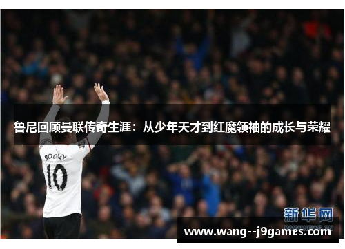 鲁尼回顾曼联传奇生涯：从少年天才到红魔领袖的成长与荣耀