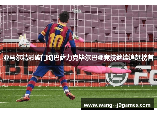亚马尔精彩破门助巴萨力克毕尔巴鄂竞技继续追赶榜首