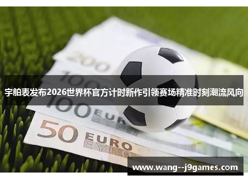宇舶表发布2026世界杯官方计时新作引领赛场精准时刻潮流风向