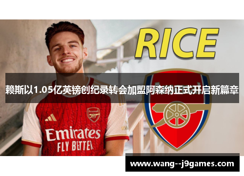 赖斯以1.05亿英镑创纪录转会加盟阿森纳正式开启新篇章 赖斯以1.05亿英镑创纪录转会加盟阿森纳正式开启新篇章