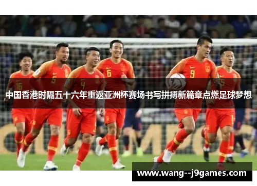 中国香港时隔五十六年重返亚洲杯赛场书写拼搏新篇章点燃足球梦想 中国香港时隔五十六年重返亚洲杯赛场书写拼搏新篇章点燃足球梦想