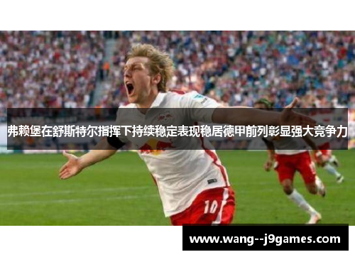 弗赖堡在舒斯特尔指挥下持续稳定表现稳居德甲前列彰显强大竞争力