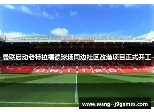曼联启动老特拉福德球场周边社区改造项目正式开工 曼联启动老特拉福德球场周边社区改造项目正式开工