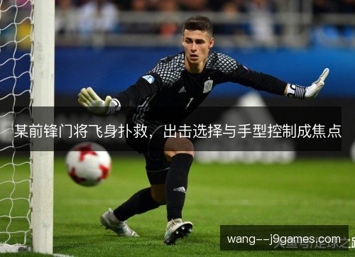 某前锋门将飞身扑救，出击选择与手型控制成焦点